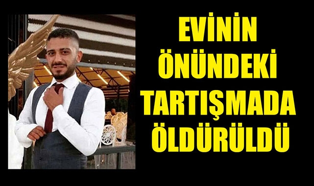 EVİNİN ÖNÜNDEKİ TARTIŞMADA ÖLDÜRÜLDÜ