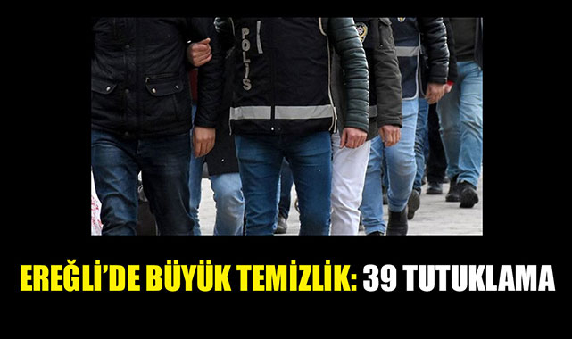 EREĞLİ'DE BÜYÜK TEMİZLİK: 39 TUTUKLAMA
