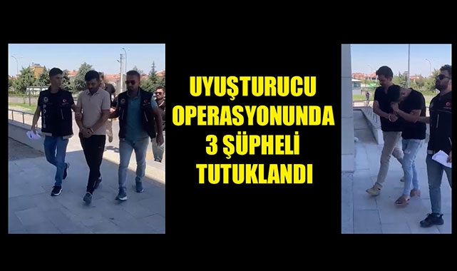 UYUŞTURUCU OPERASYONUNDA 3 ŞÜPHELİ TUTUKLANDI