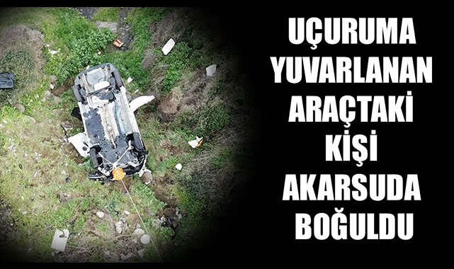 UÇURUMA YUVARLANAN ARAÇTAKİ KİŞİ AKARSUDA BOĞULDU
