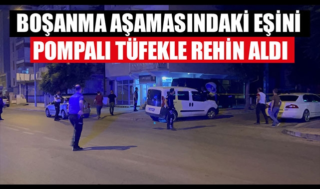 BOŞANMA AŞAMASINDAKİ EŞİNİ POMPALI TÜFEKLE REHİN ALDI