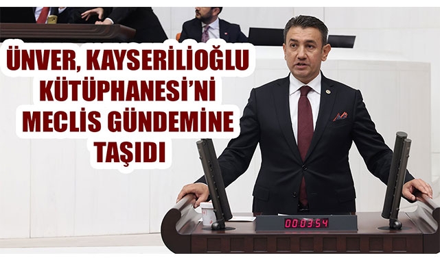 ÜNVER, KAYSERİLİOĞLU KÜTÜPHANESİ’Nİ MECLİS GÜNDEMİNE TAŞIDI