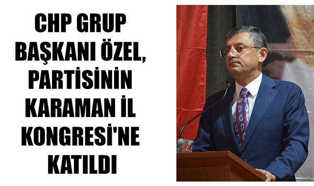 CHP GRUP BAŞKANI ÖZEL, PARTİSİNİN KARAMAN İL KONGRESİ'NE KATILDI
