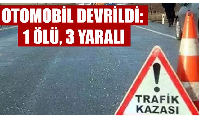 OTOMOBİL DEVRİLDİ: 1 ÖLÜ, 3 YARALI