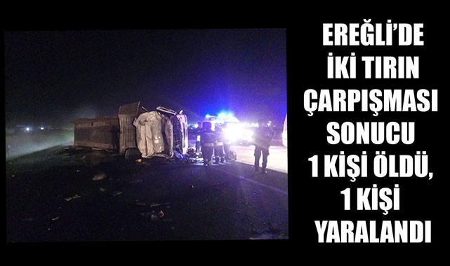 EREĞLİ’DE İKİ TIRIN ÇARPIŞMASI SONUCU 1 KİŞİ ÖLDÜ, 1 KİŞİ YARALANDI