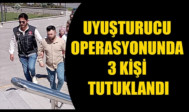 UYUŞTURUCU OPERASYONUNDA 3 KİŞİ TUTUKLANDI