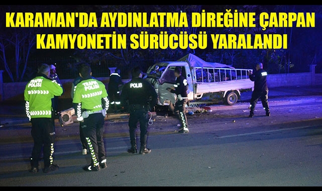 KARAMAN'DA AYDINLATMA DİREĞİNE ÇARPAN KAMYONETİN SÜRÜCÜSÜ YARALANDI