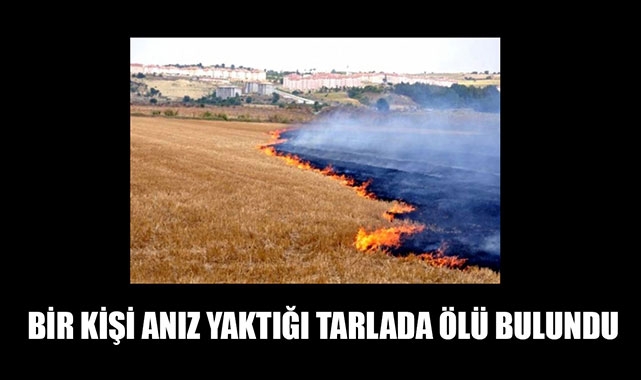 BİR KİŞİ ANIZ YAKTIĞI TARLADA ÖLÜ BULUNDU