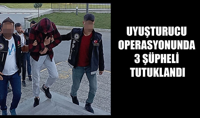 UYUŞTURUCU OPERASYONUNDA 3 ŞÜPHELİ TUTUKLANDI