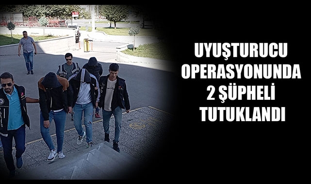 UYUŞTURUCU OPERASYONUNDA 2 ŞÜPHELİ TUTUKLANDI