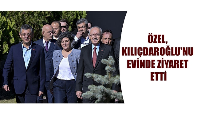 ÖZEL, KILIÇDAROĞLU'NU EVİNDE ZİYARET ETTİ
