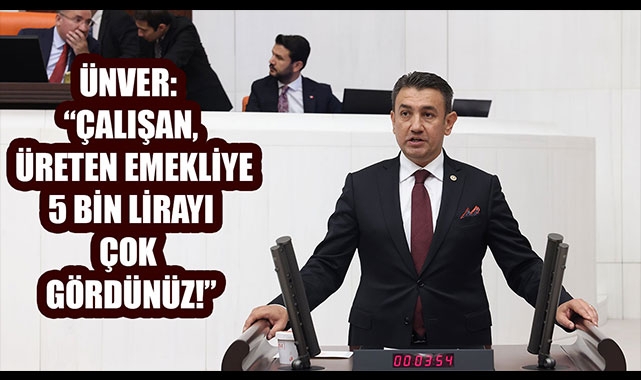 ÜNVER: “ÇALIŞAN, ÜRETEN EMEKLİYE 5 BİN LİRAYI ÇOK GÖRDÜNÜZ!”