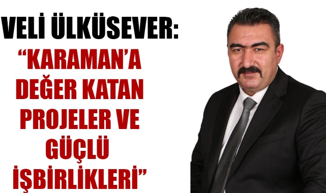 VELİ ÜLKÜSEVER: ‘’ KARAMAN’A DEĞER KATAN PROJELER VE GÜÇLÜ İŞBİRLİKLERİ’’