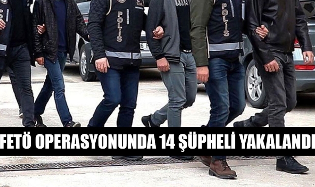 FETÖ OPERASYONUNDA 14 ŞÜPHELİ YAKALANDI