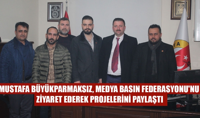 MUSTAFA BÜYÜKPARMAKSIZ, MEDYA BASIN FEDERASYONU'NU ZİYARET EDEREK PROJELERİNİ PAYLAŞTI