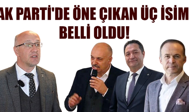 AK PARTİ'DE ÖNE ÇIKAN ÜÇ İSİM BELLİ OLDU!