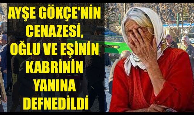 AYŞE GÖKÇE'NİN CENAZESİ, OĞLU VE EŞİNİN KABRİNİN YANINA DEFNEDİLDİ
