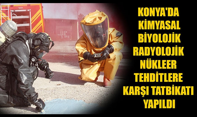 KONYA'DA KİMYASAL BİYOLOJİK RADYOLOJİK NÜKLEER TEHDİTLERE KARŞI TATBİKATI YAPILDI