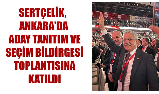 SERTÇELİK, ANKARA'DA ADAY TANITIM VE SEÇİM BİLDİRGESİ TOPLANTISINA KATILDI