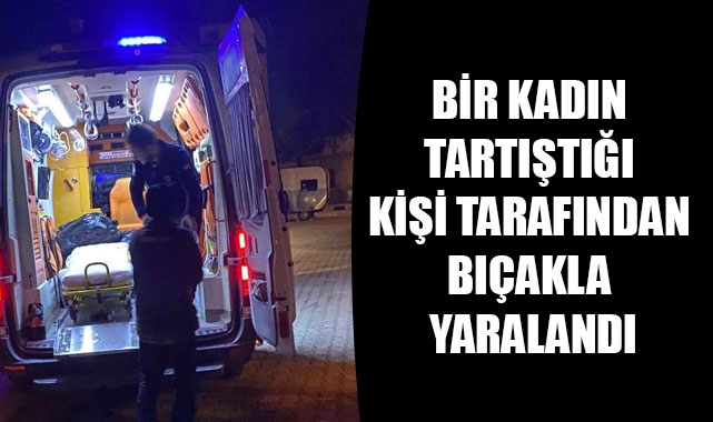 BİR KADIN TARTIŞTIĞI KİŞİ TARAFINDAN BIÇAKLA YARALANDI