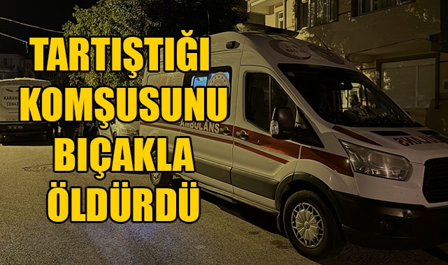 TARTIŞTIĞI KOMŞUSUNU BIÇAKLA ÖLDÜRDÜ