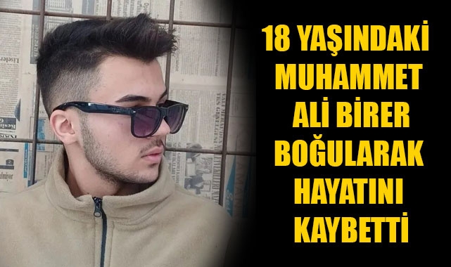 18 YAŞINDAKİ MUHAMMET ALİ BİRER BOĞULARAK HAYATINI KAYBETTİ