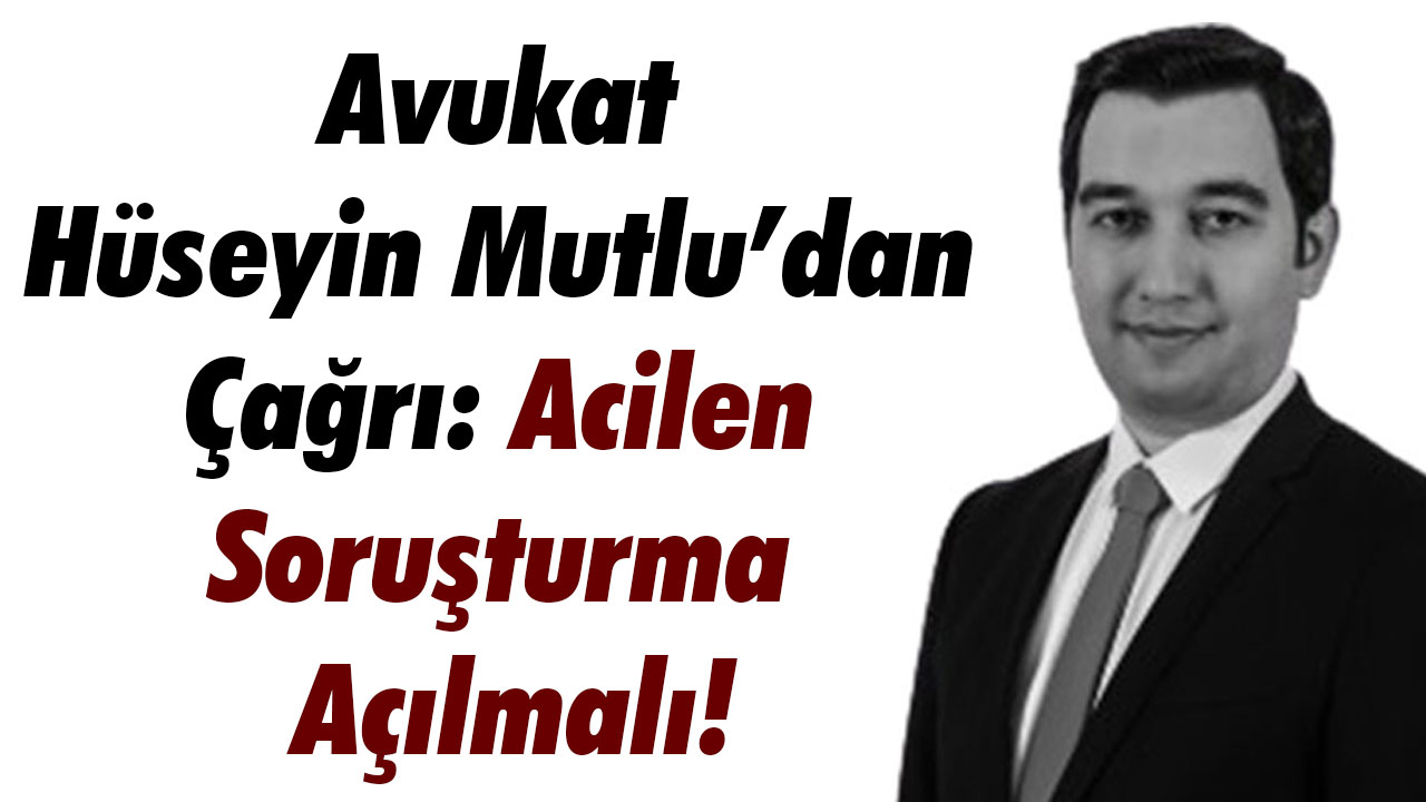 Avukat Hüseyin Mutlu’dan Çağrı: Acilen Soruşturma Açılmalı!