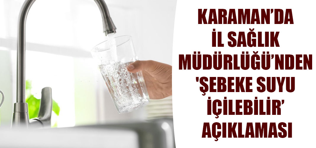 KARAMAN’DA İL SAĞLIK MÜDÜRLÜĞÜ’NDEN 'ŞEBEKE SUYU İÇİLEBİLİR’ AÇIKLAMASI