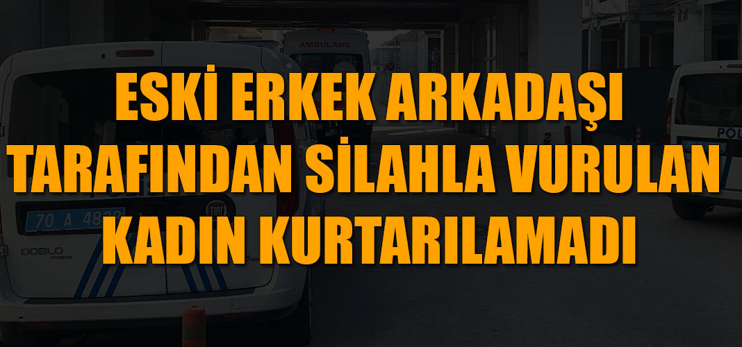 ESKİ ERKEK ARKADAŞI TARAFINDAN SİLAHLA VURULAN KADIN KURTARILAMADI