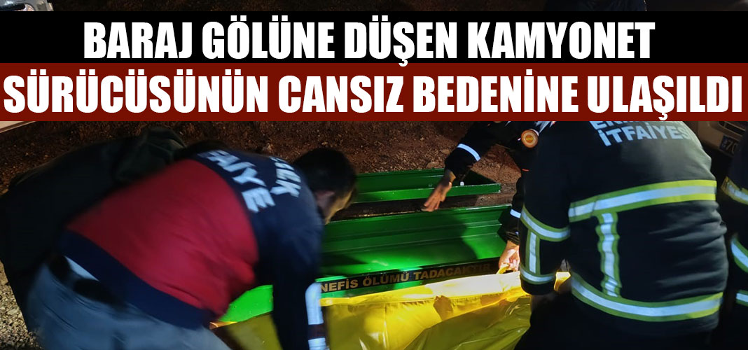 BARAJ GÖLÜNE DÜŞEN KAMYONET SÜRÜCÜSÜNÜN CANSIZ BEDENİNE ULAŞILDI