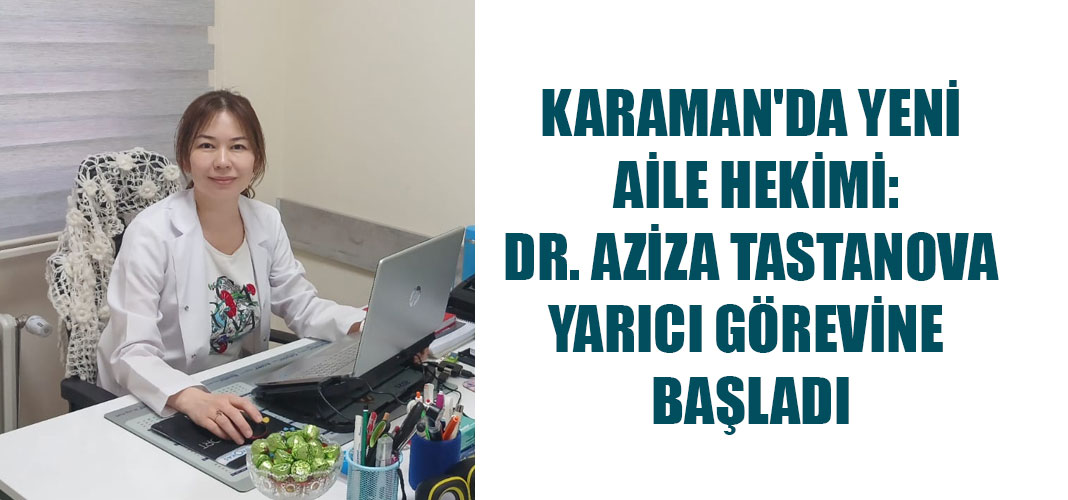 KARAMAN'DA YENİ AİLE HEKİMİ: DR. AZİZA TASTANOVA YARICI GÖREVİNE BAŞLADI
