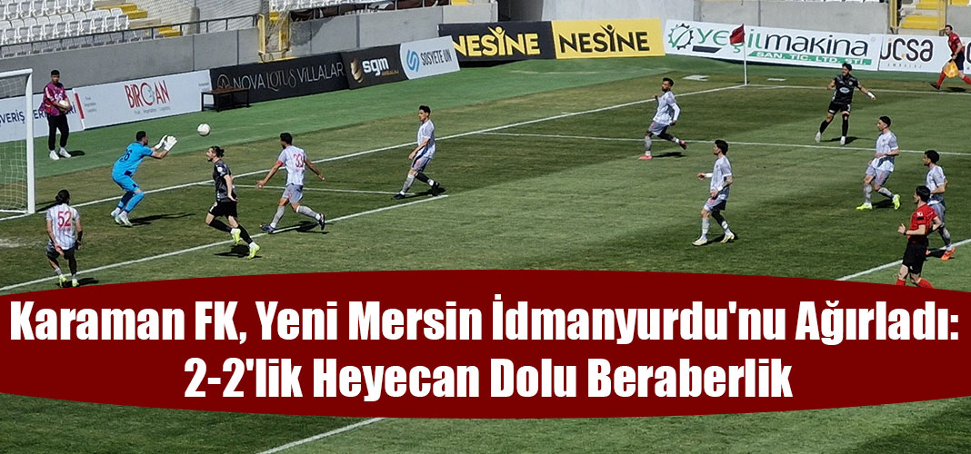 Karaman FK, Yeni Mersin İdmanyurdu'nu Ağırladı: 2-2'lik Heyecan Dolu Beraberlik