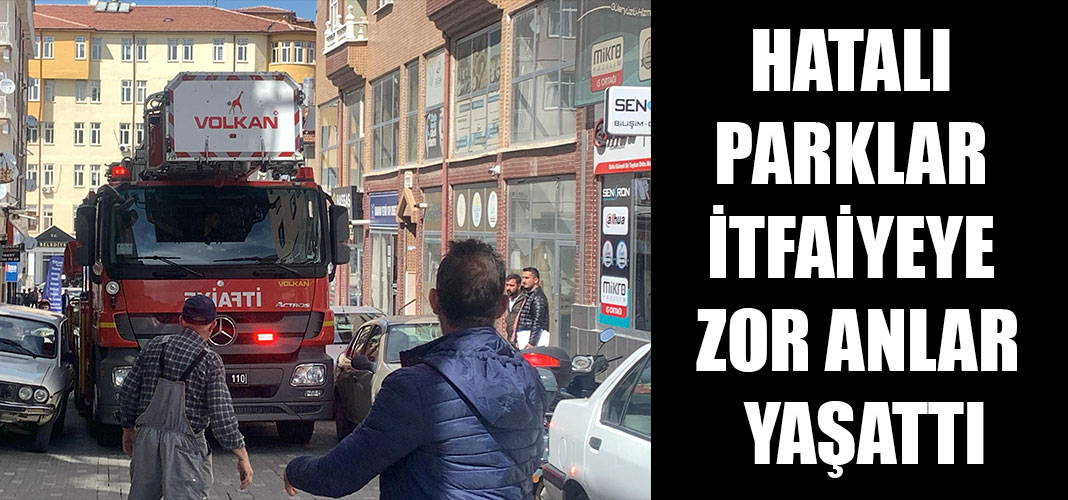 HATALI PARKLAR İTFAİYEYE ZOR ANLAR YAŞATTI
