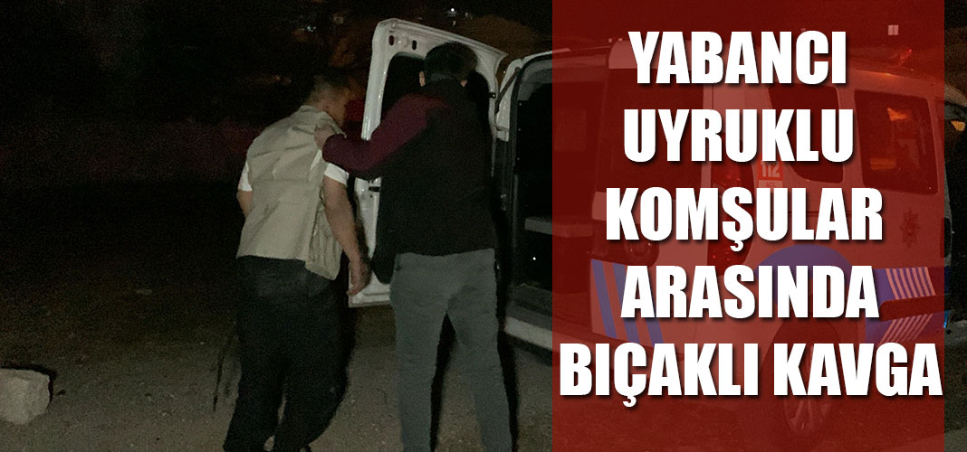 YABANCI UYRUKLU KOMŞULAR ARASINDA BIÇAKLI KAVGA
