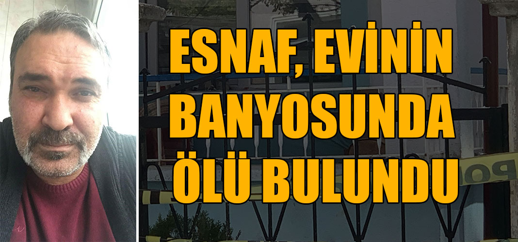 ESNAF, EVİNİN BANYOSUNDA ÖLÜ BULUNDU