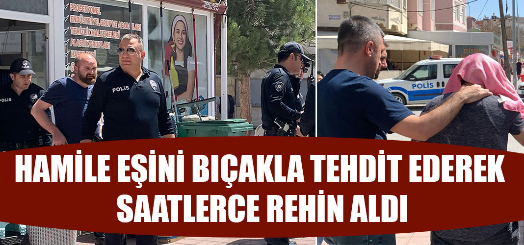 HAMİLE EŞİNİ BIÇAKLA TEHDİT EDEREK SAATLERCE REHİN ALDI