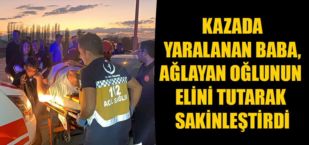 KAZADA YARALANAN BABA, AĞLAYAN OĞLUNUN ELİNİ TUTARAK SAKİNLEŞTİRDİ