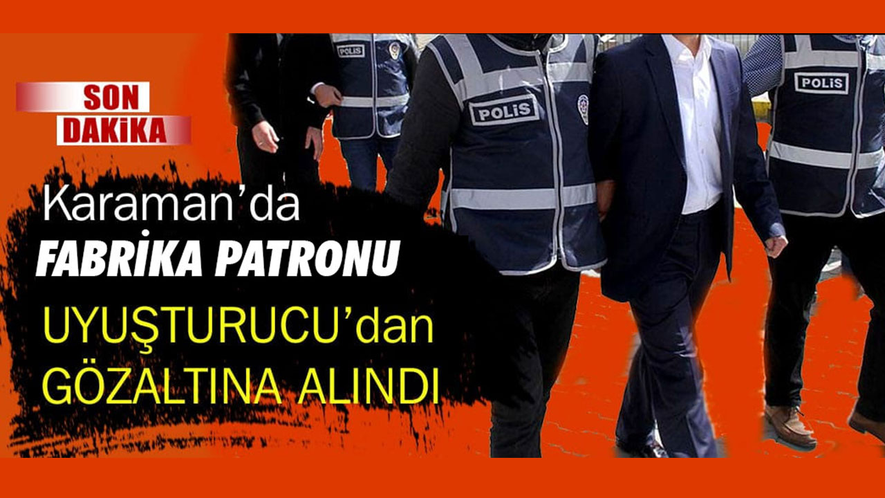KARAMAN’DA FABRİKA PATRONU UYUŞTURUCU’DAN GÖZALTINA ALINDI