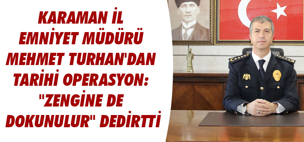 KARAMAN İL EMNİYET MÜDÜRÜ MEHMET TURHAN'DAN TARİHİ OPERASYON: