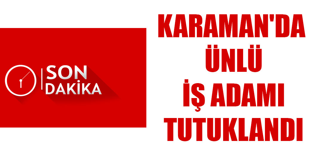 KARAMAN'DA ÜNLÜ İŞ ADAMI TUTUKLANDI