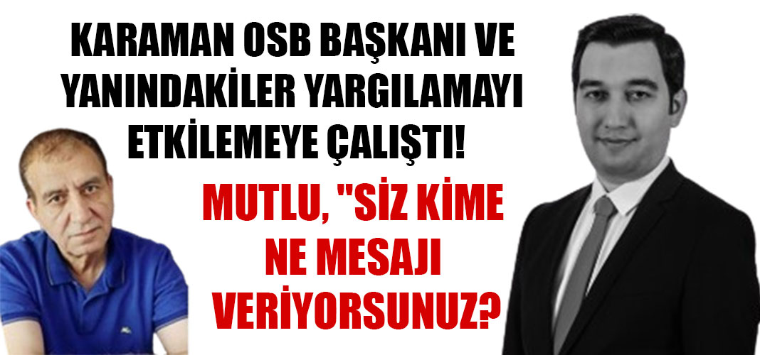 KARAMAN OSB BAŞKANI VE YANINDAKİLER YARGILAMAYI ETKİLEMEYE ÇALIŞTI!