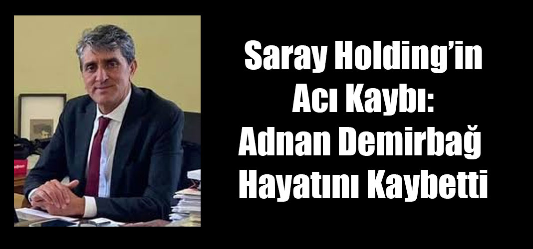 Saray Holding’in Acı Kaybı: Adnan Demirbağ Hayatını Kaybetti