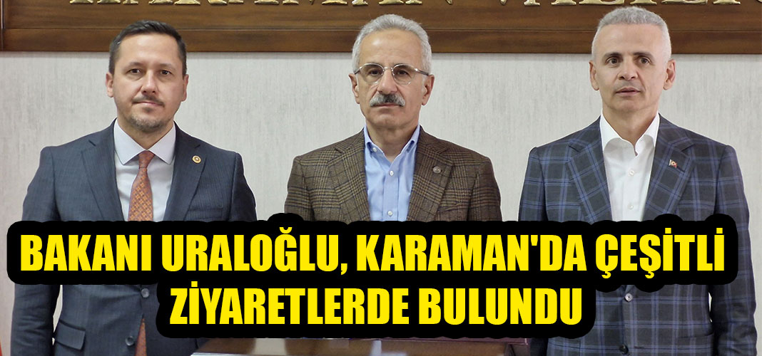BAKANI URALOĞLU, KARAMAN'DA ÇEŞİTLİ ZİYARETLERDE BULUNDU