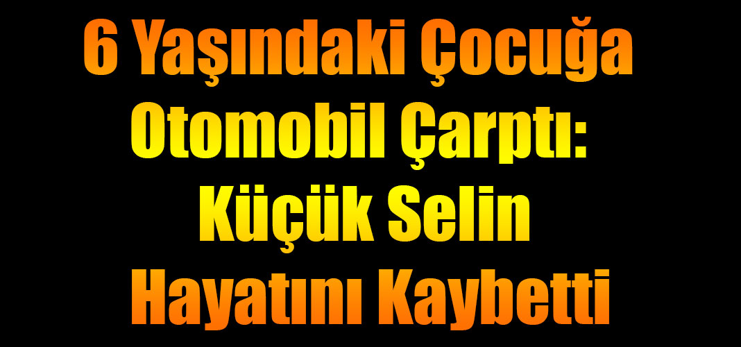 6 Yaşındaki Çocuğa Otomobil Çarptı: Küçük Selin Hayatını Kaybetti