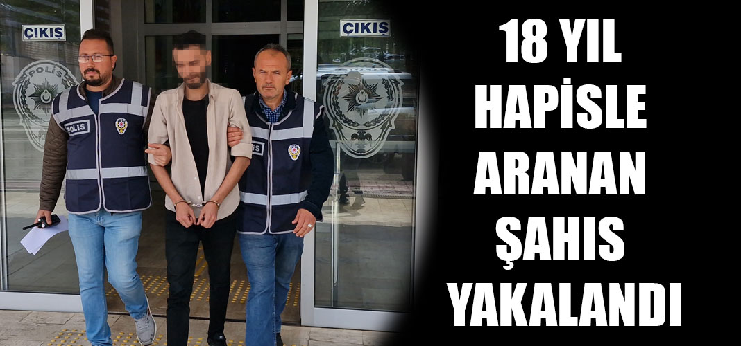 18 YIL HAPİSLE ARANAN ŞAHIS YAKALANDI