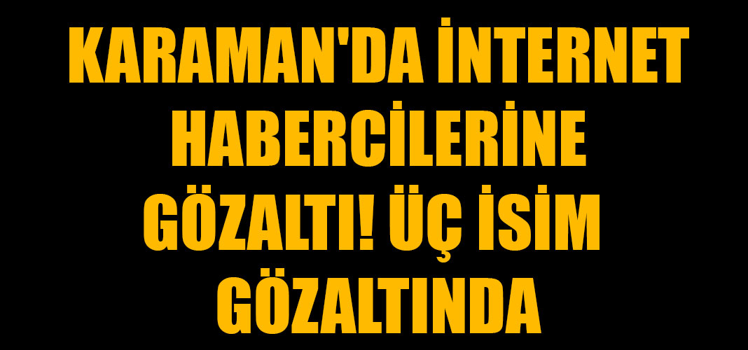 KARAMAN'DA İNTERNET HABERCİLERİNE GÖZALTI! ÜÇ İSİM GÖZALTINDA