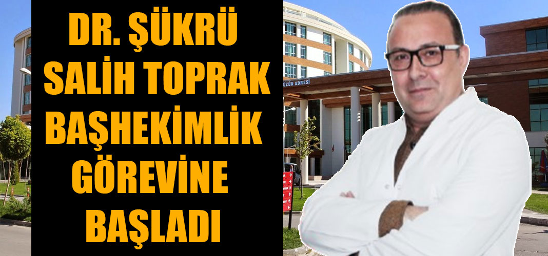 DR. ŞÜKRÜ SALİH TOPRAK BAŞHEKİMLİK GÖREVİNE BAŞLADI