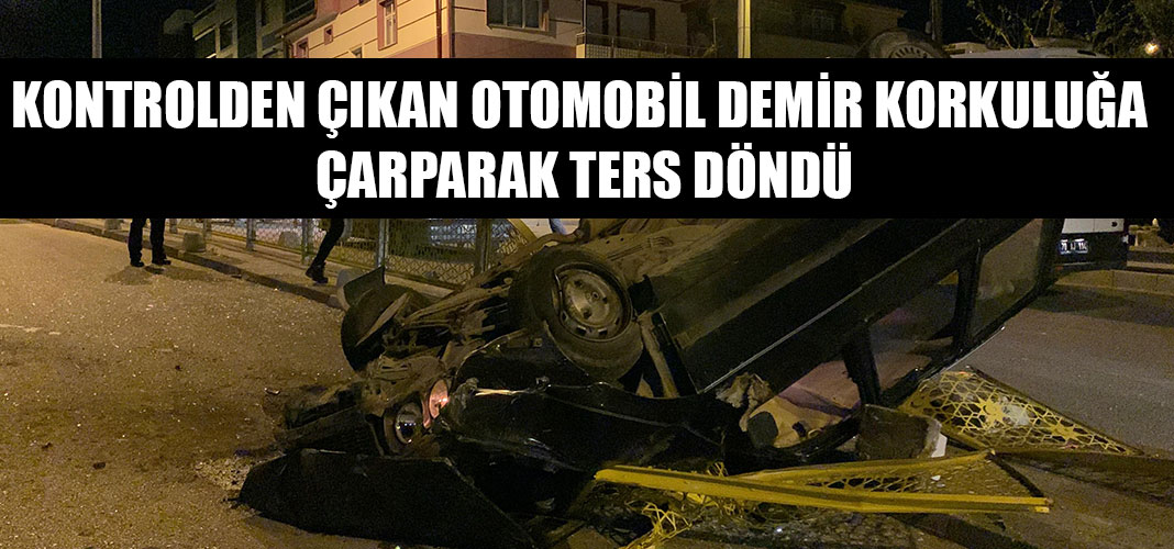 KONTROLDEN ÇIKAN OTOMOBİL DEMİR KORKULUĞA ÇARPARAK TERS DÖNDÜ