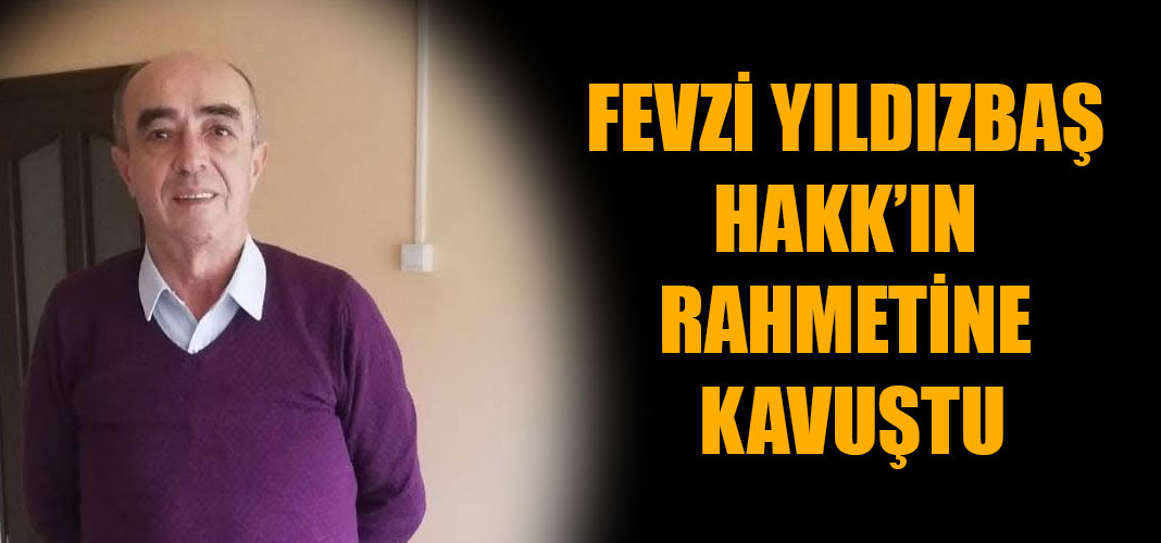 FEVZİ YILDIZBAŞ HAKK’IN RAHMETİNE KAVUŞTU