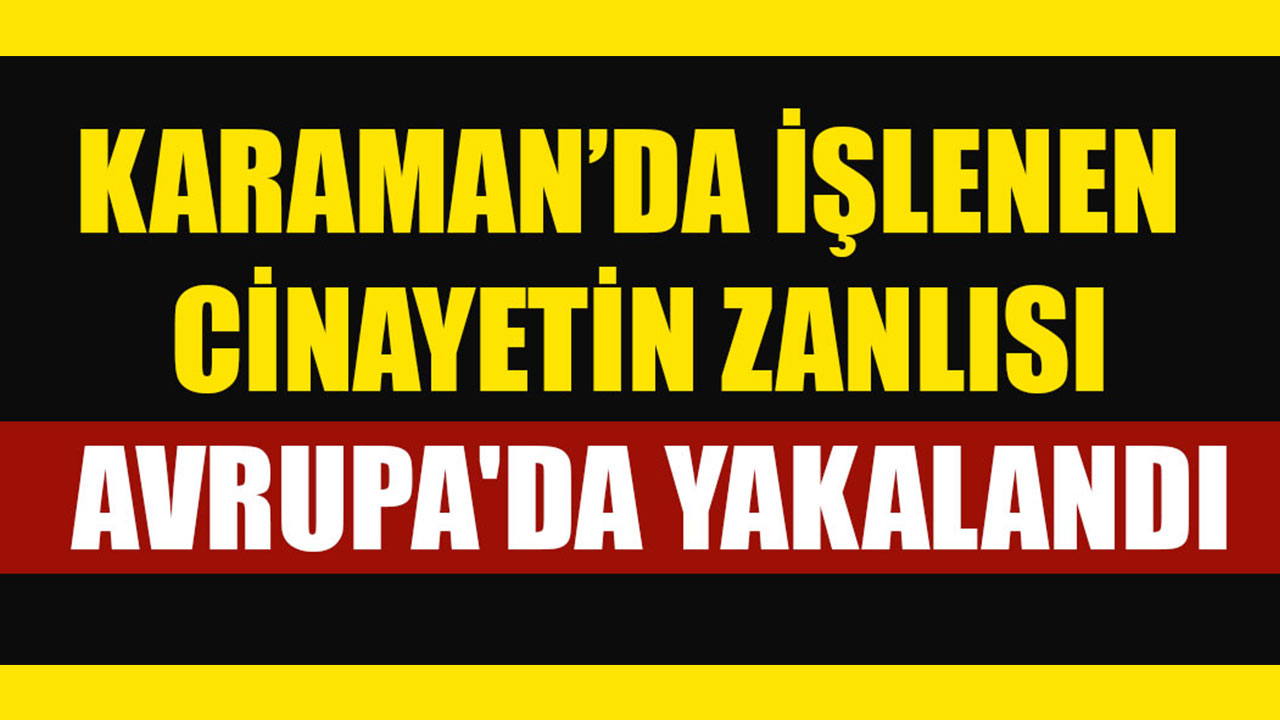 KARAMAN’DA İŞLENEN CİNAYETİN ZANLISI AVRUPA'DA YAKALANDI